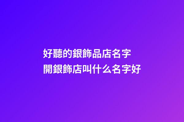 好聽的銀飾品店名字 開銀飾店叫什么名字好-第1張-店鋪起名-玄機派